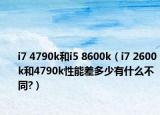 i7 4790k和i5 8600k（i7 2600k和4790k性能差多少有什么不同?）