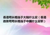 香港司長(zhǎng)相當(dāng)于大陸什么官（香港政務(wù)司司長(zhǎng)相當(dāng)于中國(guó)什么官職）