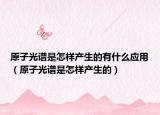 原子光譜是怎樣產(chǎn)生的有什么應(yīng)用（原子光譜是怎樣產(chǎn)生的）