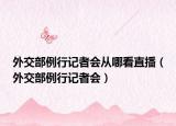 外交部例行記者會(huì)從哪看直播（外交部例行記者會(huì)）