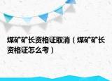 煤礦礦長資格證取消（煤礦礦長資格證怎么考）