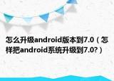 怎么升級(jí)android版本到7.0（怎樣把a(bǔ)ndroid系統(tǒng)升級(jí)到7.0?）