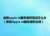 連接apple id服務器時錯誤怎么辦（聯(lián)接Apple id服務器時出錯）