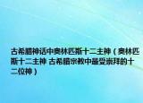 古希臘神話中奧林匹斯十二主神（奧林匹斯十二主神 古希臘宗教中最受崇拜的十二位神）