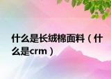 什么是長絨棉面料（什么是crm）