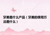 牙美是什么產(chǎn)品（牙美的使用方法是什么）