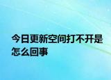 今日更新空間打不開是怎么回事