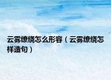 云霧繚繞怎么形容（云霧繚繞怎樣造句）