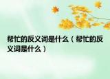 幫忙的反義詞是什么（幫忙的反義詞是什么）