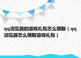 qq瀏覽器的游戲禮包怎么領(lǐng)?。╭q瀏覽器怎么領(lǐng)取游戲禮包）