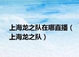 上海龍之隊(duì)在哪直播（上海龍之隊(duì)）