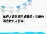 年輕人穿焦糖色好看嗎（焦糖色適應(yīng)什么人群穿）