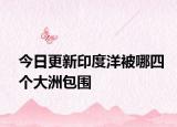 今日更新印度洋被哪四個(gè)大洲包圍