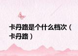 卡丹路是個(gè)什么檔次（卡丹路）