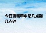 今日更新甲申是幾點(diǎn)到幾點(diǎn)鐘