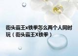 街頭霸王x鐵拳怎么兩個人同時玩（街頭霸王X鐵拳）