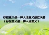 存在主義是一種人道主義是誰說的（存在主義是一種人道主義）