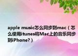 apple music怎么同步到mac（怎么使用itunes將Mac上的音樂同步到iPhone?）