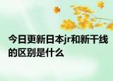 今日更新日本jr和新干線的區(qū)別是什么
