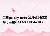 三星galaxy note 21什么時(shí)間發(fā)布（三星GALAXY Note III）