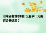 河南省會城市叫什么名字（河南省會是哪里）