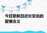 今日更新日近長安遠(yuǎn)的愛情含義