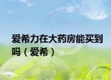 愛希力在大藥房能買到嗎（愛希）