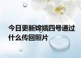 今日更新嫦娥四號(hào)通過什么傳回照片