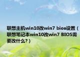 聯(lián)想主機win10改win7 bios設(shè)置（聯(lián)想筆記本win10改win7 BIOS需要改什么?）