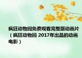 瘋狂動(dòng)物園免費(fèi)觀看完整版動(dòng)畫片（瘋狂動(dòng)物園 2017年出品的動(dòng)畫電影）