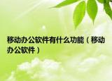 移動辦公軟件有什么功能（移動辦公軟件）