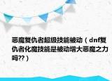 惡魔復(fù)仇者超級技能被動（dnf復(fù)仇者化魔技能是被動增大惡魔之力嗎??）