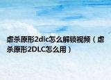 虐殺原形2dlc怎么解鎖視頻（虐殺原形2DLC怎么用）