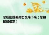 總膽固醇偏高怎么降下來（總膽固醇偏高）