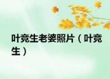 葉競(jìng)生老婆照片（葉競(jìng)生）