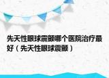 先天性眼球震顫哪個醫(yī)院治療最好（先天性眼球震顫）