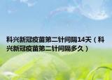 科興新冠疫苗第二針間隔14天（科興新冠疫苗第二針間隔多久）