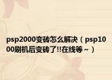 psp2000變磚怎么解決（psp1000刷機后變磚了!!在線等～）