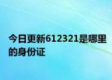 今日更新612321是哪里的身份證