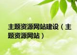 主題資源網(wǎng)站建設(shè)（主題資源網(wǎng)站）