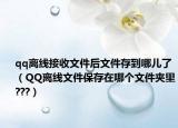 qq離線接收文件后文件存到哪兒了（QQ離線文件保存在哪個(gè)文件夾里???）