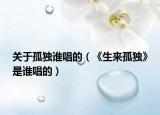 關(guān)于孤獨誰唱的（《生來孤獨》是誰唱的）
