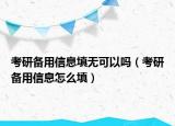 考研備用信息填無可以嗎（考研備用信息怎么填）