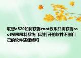 聯(lián)想a520如何獲得root權(quán)限只需獲得root權(quán)限限制系統(tǒng)自動打開的軟件不刪自己的軟件還保修嗎