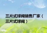 三片式球閥銷售廠家（三片式球閥）