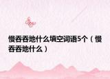 慢吞吞地什么填空詞語(yǔ)5個(gè)（慢吞吞地什么）