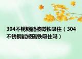 304不銹鋼能被磁鐵吸?。?04不銹鋼能被磁鐵吸住嗎）