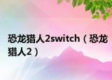 恐龍獵人2switch（恐龍獵人2）