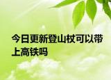 今日更新登山杖可以帶上高鐵嗎