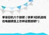 拳皇街機(jī)六個(gè)按鍵（鐵拳3街機(jī)游戲在電腦鍵盤上怎樣設(shè)置按鍵?）